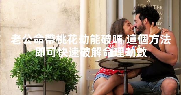 老公命帶桃花劫能破嗎 這個方法即可快速破解命理劫數